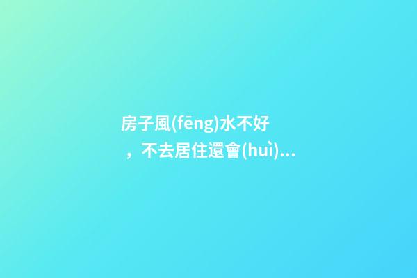 房子風(fēng)水不好，不去居住還會(huì)對(duì)人有影響嗎